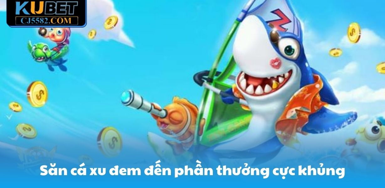 Săn cá xu CJ5582 đem đến phần thưởng cực khủng
