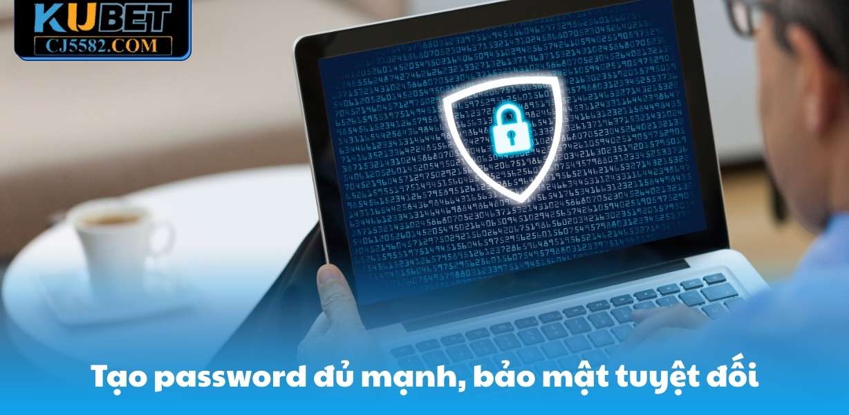 Tạo password đủ mạnh, bảo mật tuyệt đối