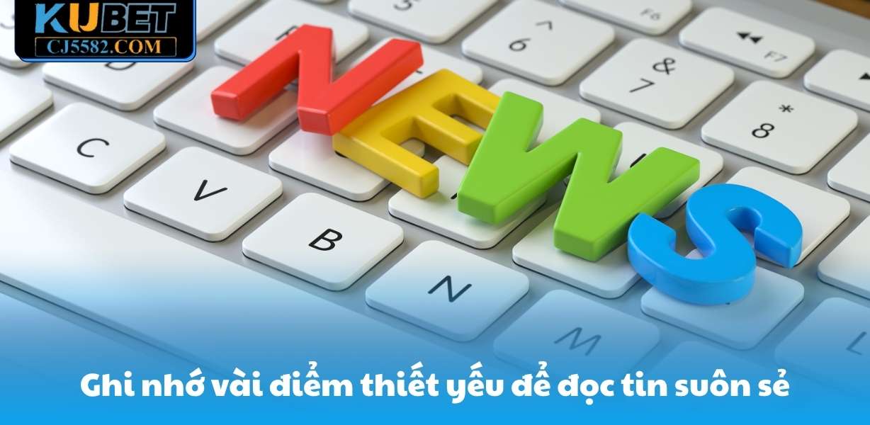 Ghi nhớ vài điểm thiết yếu để đọc tin suôn sẻ
